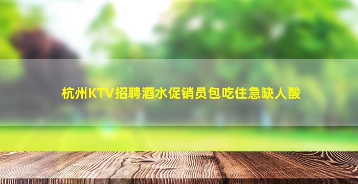 杭州KTV招聘酒水促销员包吃住急缺人酸
